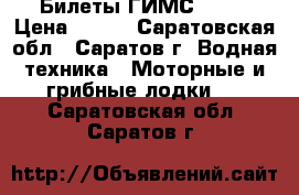 Билеты ГИМС 2017 › Цена ­ 500 - Саратовская обл., Саратов г. Водная техника » Моторные и грибные лодки   . Саратовская обл.,Саратов г.